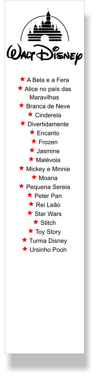  A Bela e a Fera  Alice no país das Maravilhas  Branca de Neve  Cinderela  Divertidamente  Encanto  Frozen  Jasmine  Malévola  Mickey e Minnie  Moana  Pequena Sereia  Peter Pan  Rei Leão  Star Wars  Stitch  Toy Story  Turma Disney  Ursinho Pooh